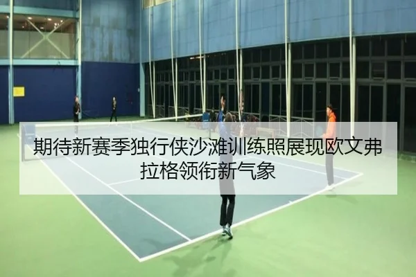 期待新赛季独行侠沙滩训练照展现欧文弗拉格领衔新气象